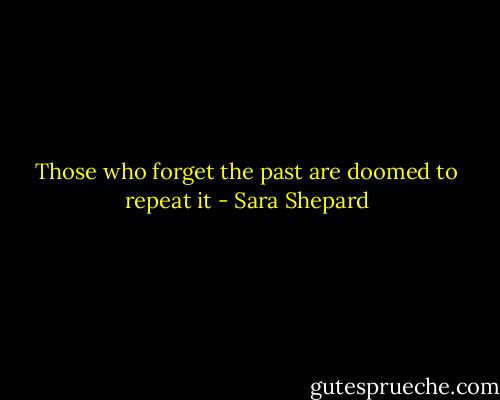 Those who forget the past are doomed to repeat it - Sara Shepard