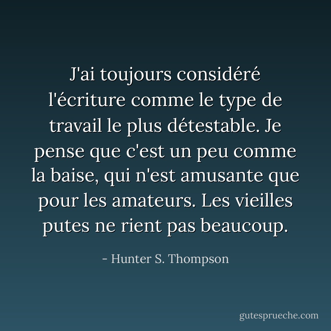 J'ai toujours considéré l'écriture comme le type de travail le plus détestable. Je pense que c'est un peu comme la baise, qui n'est amusante que pour les amateurs. Les vieilles putes ne rient pas beaucoup. - Hunter S. Thompson