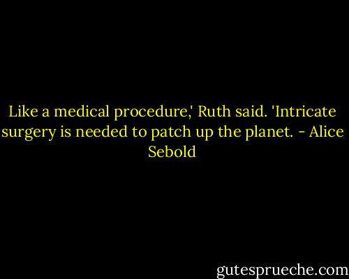 Like a medical procedure,' Ruth said. 'Intricate surgery is needed to patch up the planet. - Alice Sebold