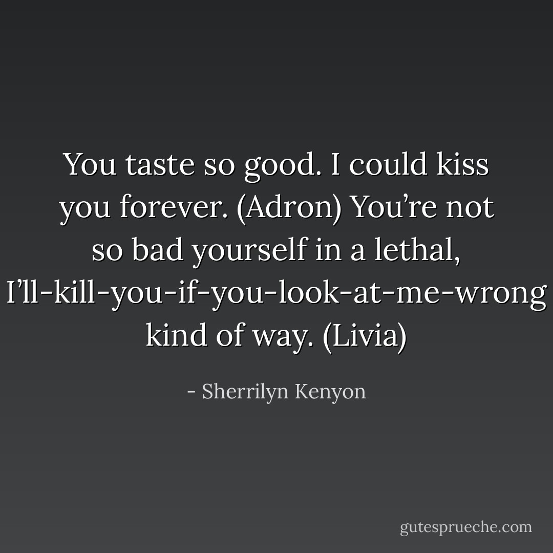 You taste so good. I could kiss you forever. (Adron)<br />You’re not so bad yourself in a lethal, I’ll-kill-you-if-you-look-at-me-wrong kind of way. (Livia) - Sherrilyn Kenyon