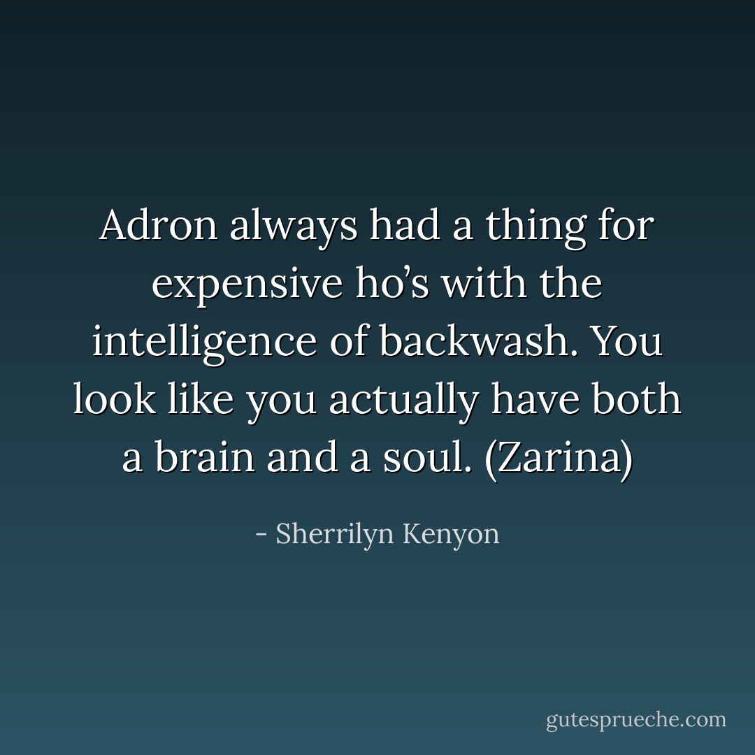 Adron always had a thing for expensive ho’s with the intelligence of backwash. You look like you actually have both a brain and a soul. (Zarina) - Sherrilyn Kenyon