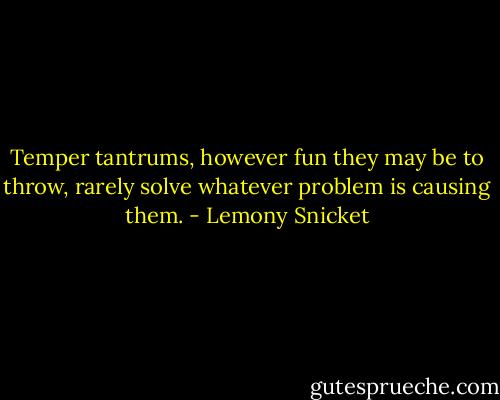 Temper tantrums, however fun they may be to throw, rarely solve whatever problem is causing them. - Lemony Snicket