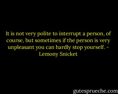 It is not very polite to interrupt a person, of course, but sometimes if the person is very unpleasant you can hardly stop yourself. - Lemony Snicket