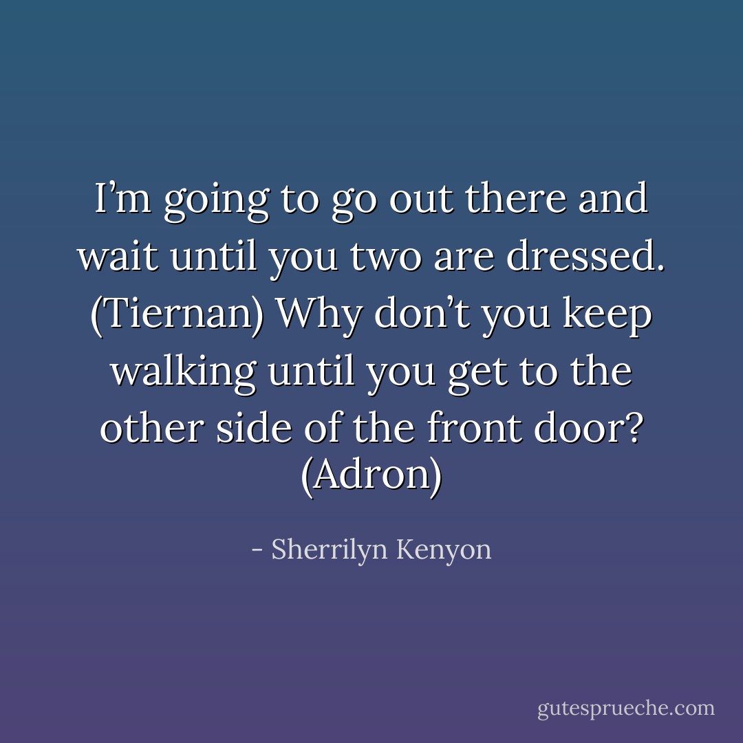 I’m going to go out there and wait until you two are dressed. (Tiernan)<br />Why don’t you keep walking until you get to the other side of the front door? (Adron) - Sherrilyn Kenyon