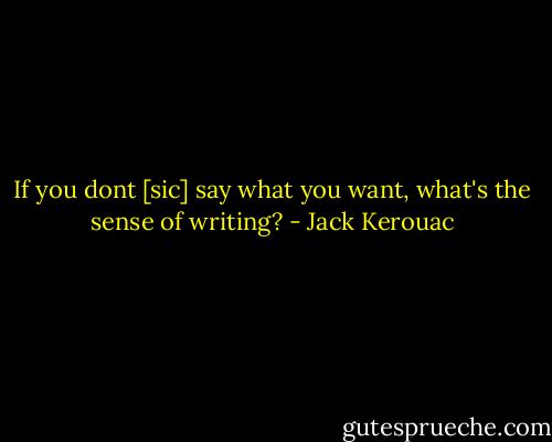 If you dont [sic] say what you want, what's the sense of writing? - Jack Kerouac