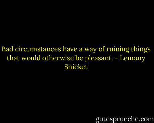 Bad circumstances have a way of ruining things that would otherwise be pleasant. - Lemony Snicket