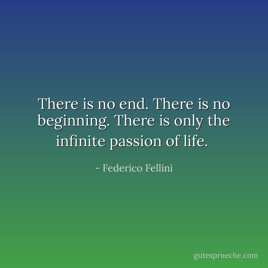 There is no end. There is no beginning. There is only the infinite passion of life.  - Federico Fellini