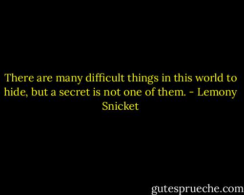 There are many difficult things in this world to hide, but a secret is not one of them. - Lemony Snicket
