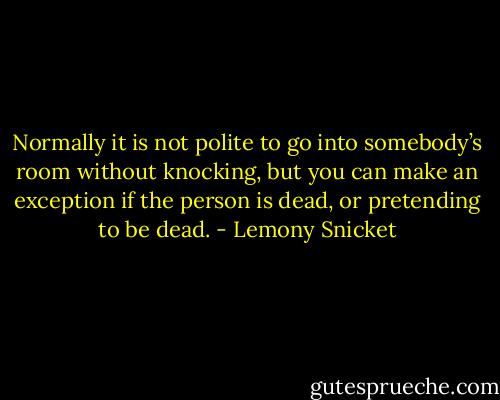 Normally it is not polite to go into somebody’s room without knocking, but you can make an exception if the person is dead, or pretending to be dead. - Lemony Snicket