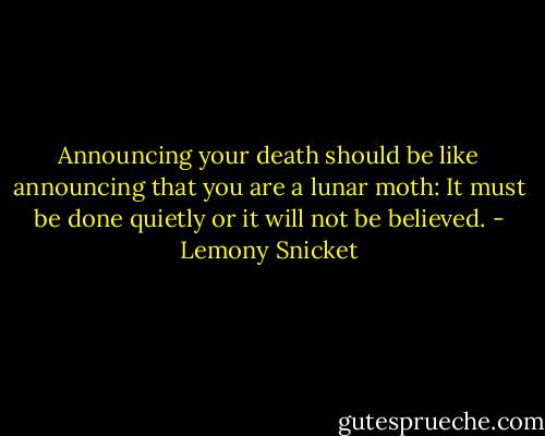 Announcing your death should be like announcing that you are a lunar moth: It must be done quietly or it will not be believed. - Lemony Snicket