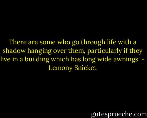 There are some who go through life with a shadow hanging over them, particularly if they live in a building which has long wide awnings. - Lemony Snicket