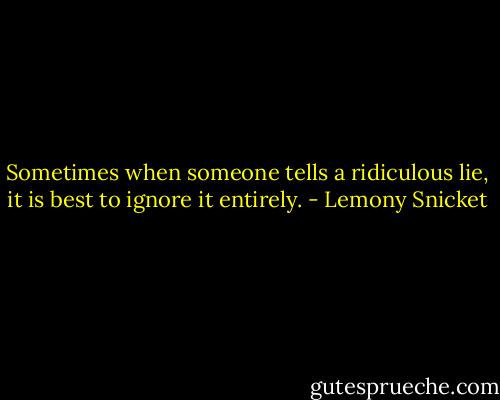 Sometimes when someone tells a ridiculous lie, it is best to ignore it entirely. - Lemony Snicket