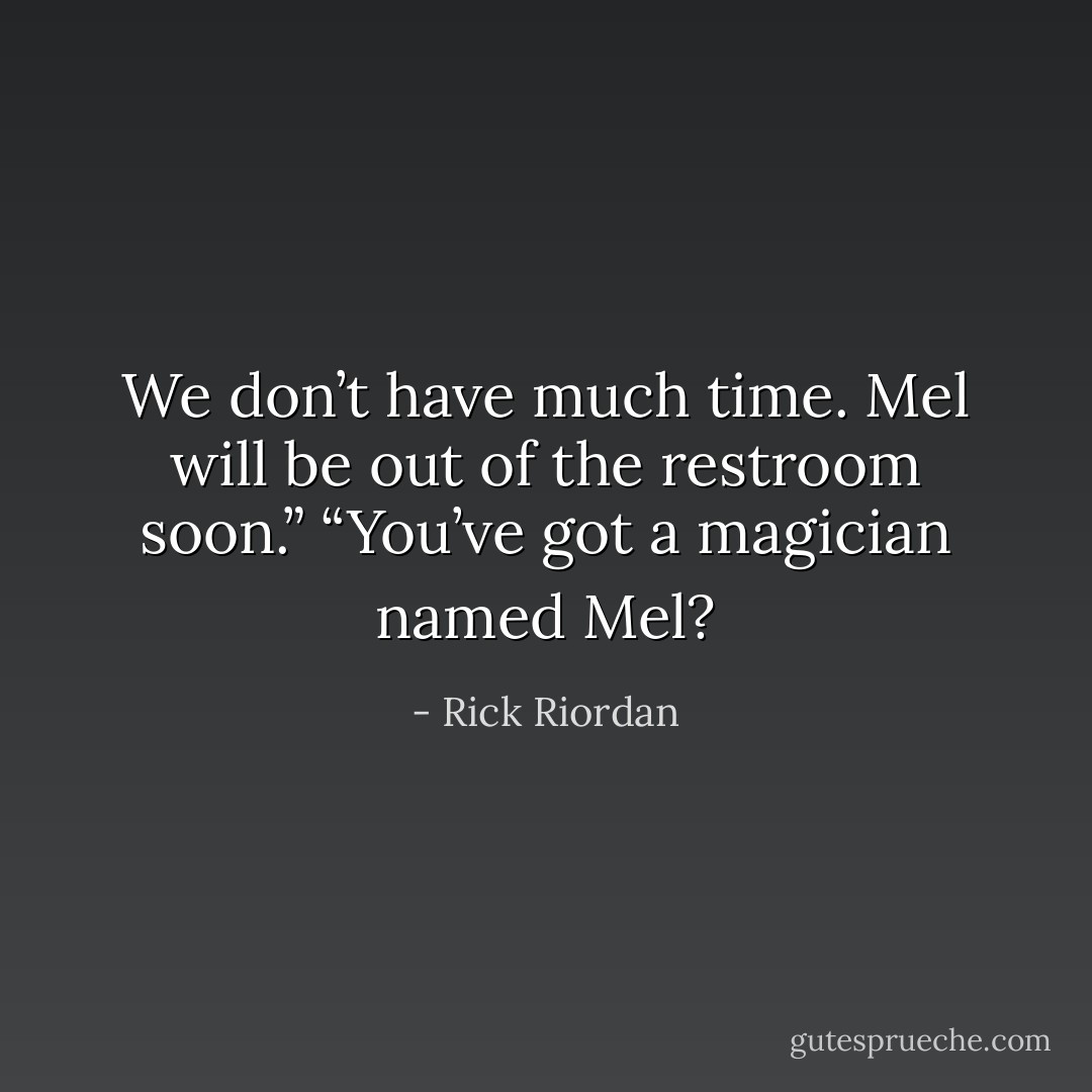 We don’t have much time. Mel will be out of the restroom soon.”<br />“You’ve got a magician named Mel? - Rick Riordan