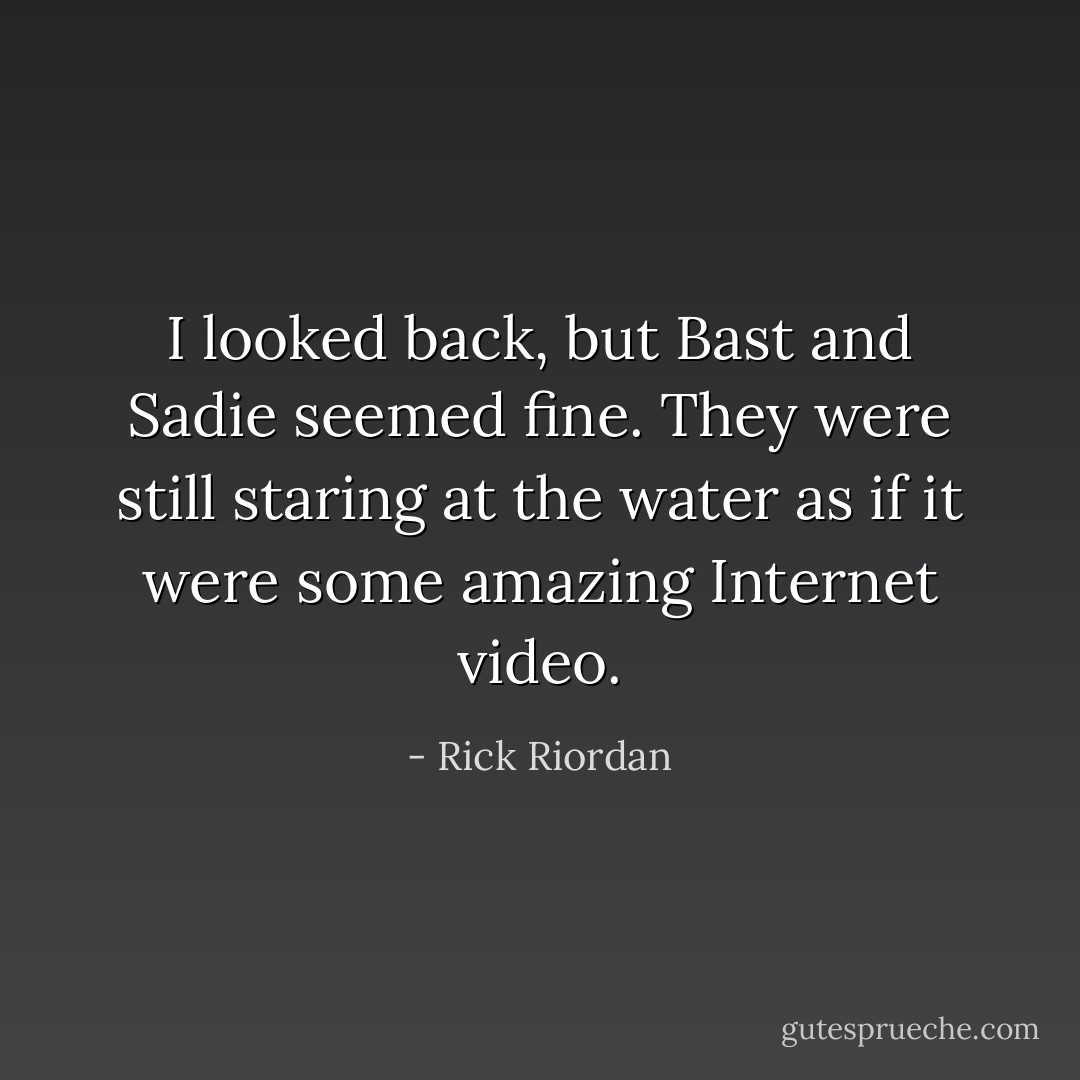 I looked back, but Bast and Sadie seemed fine. They were still staring at the water as if it were some amazing Internet video. - Rick Riordan