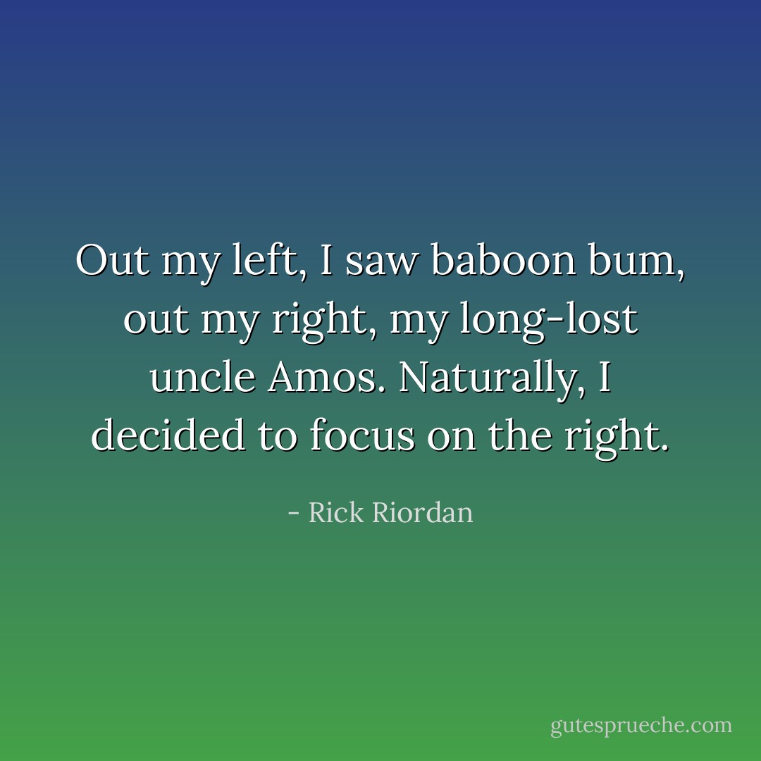 Out my left, I saw baboon bum, out my right, my long-lost uncle Amos. Naturally, I decided to focus on the right. - Rick Riordan