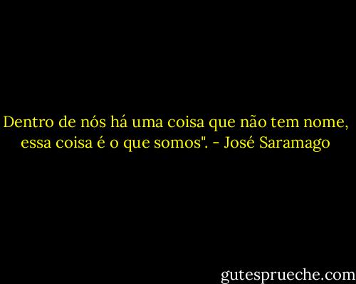 Dentro de nós há uma coisa que não tem nome, essa coisa é o que somos". - José Saramago