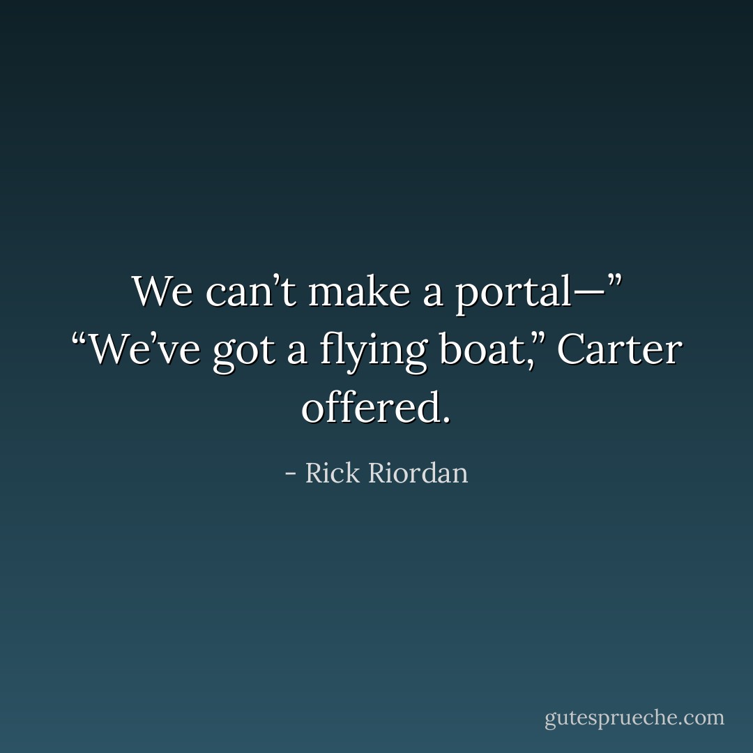 We can’t make a portal—”<br />“We’ve got a flying boat,” Carter offered. - Rick Riordan