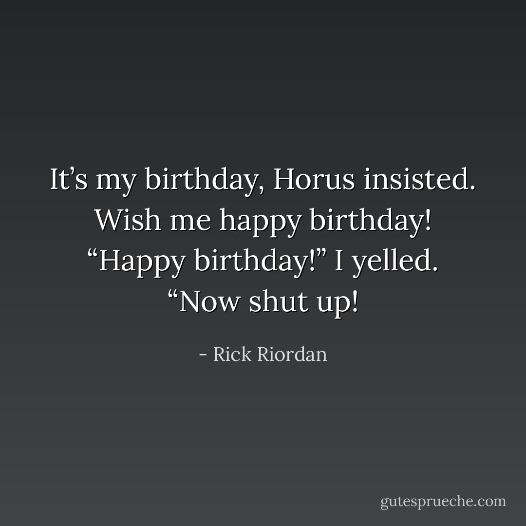 It’s my birthday, Horus insisted. Wish me happy birthday!<br />“Happy birthday!” I yelled. “Now shut up! - Rick Riordan