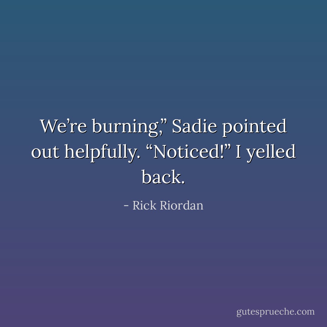 We’re burning,” Sadie pointed out helpfully.<br />“Noticed!” I yelled back. - Rick Riordan