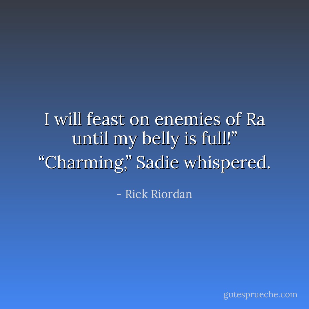 I will feast on enemies of Ra until my belly is full!”<br />“Charming,” Sadie whispered. - Rick Riordan
