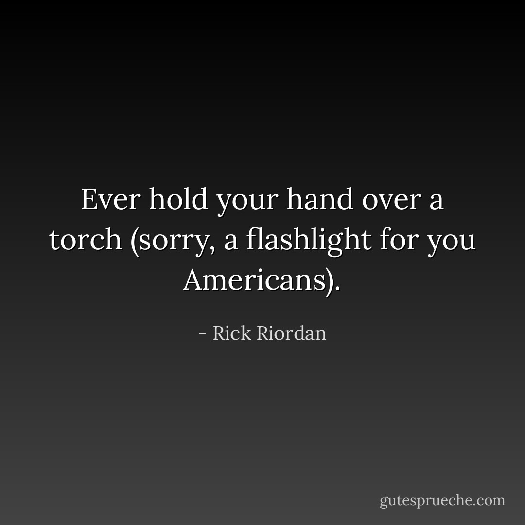 Ever hold your hand over a torch (sorry, a flashlight for you Americans). - Rick Riordan