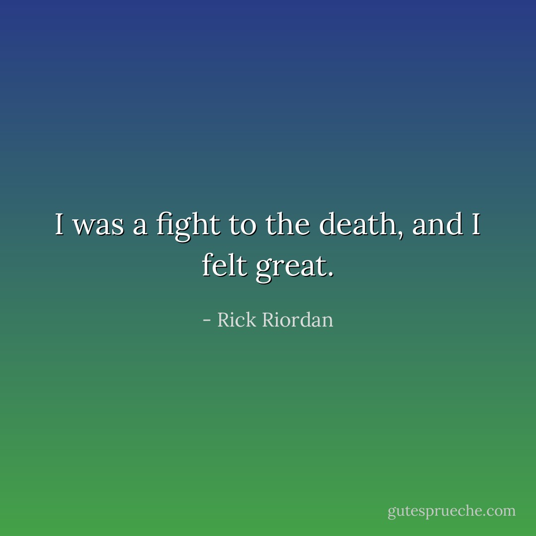 I was a fight to the death, and I felt great. - Rick Riordan