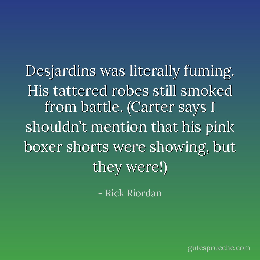 Desjardins was literally fuming. His tattered robes still smoked from battle. (Carter says I shouldn’t mention that his pink boxer shorts were showing, but they were!) - Rick Riordan