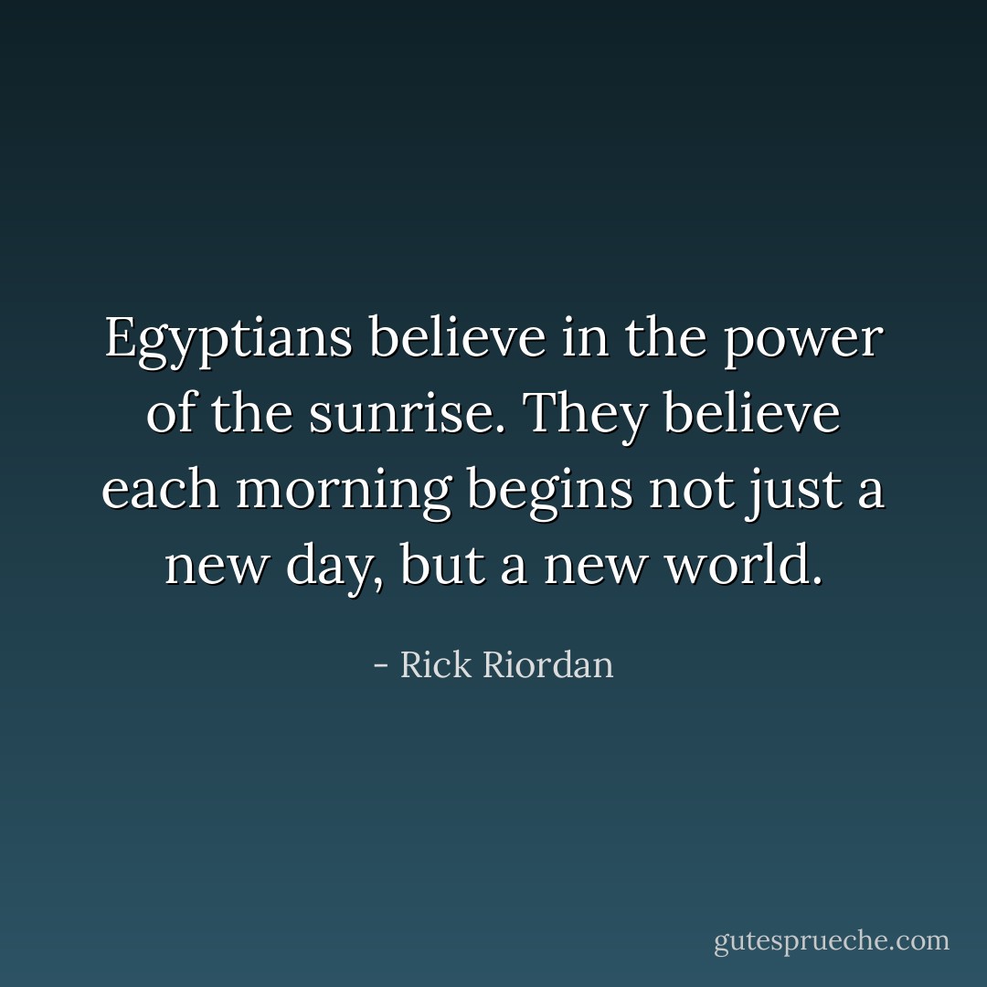 Egyptians believe in the power of the sunrise. They believe each morning begins not just a new day, but a new world. - Rick Riordan