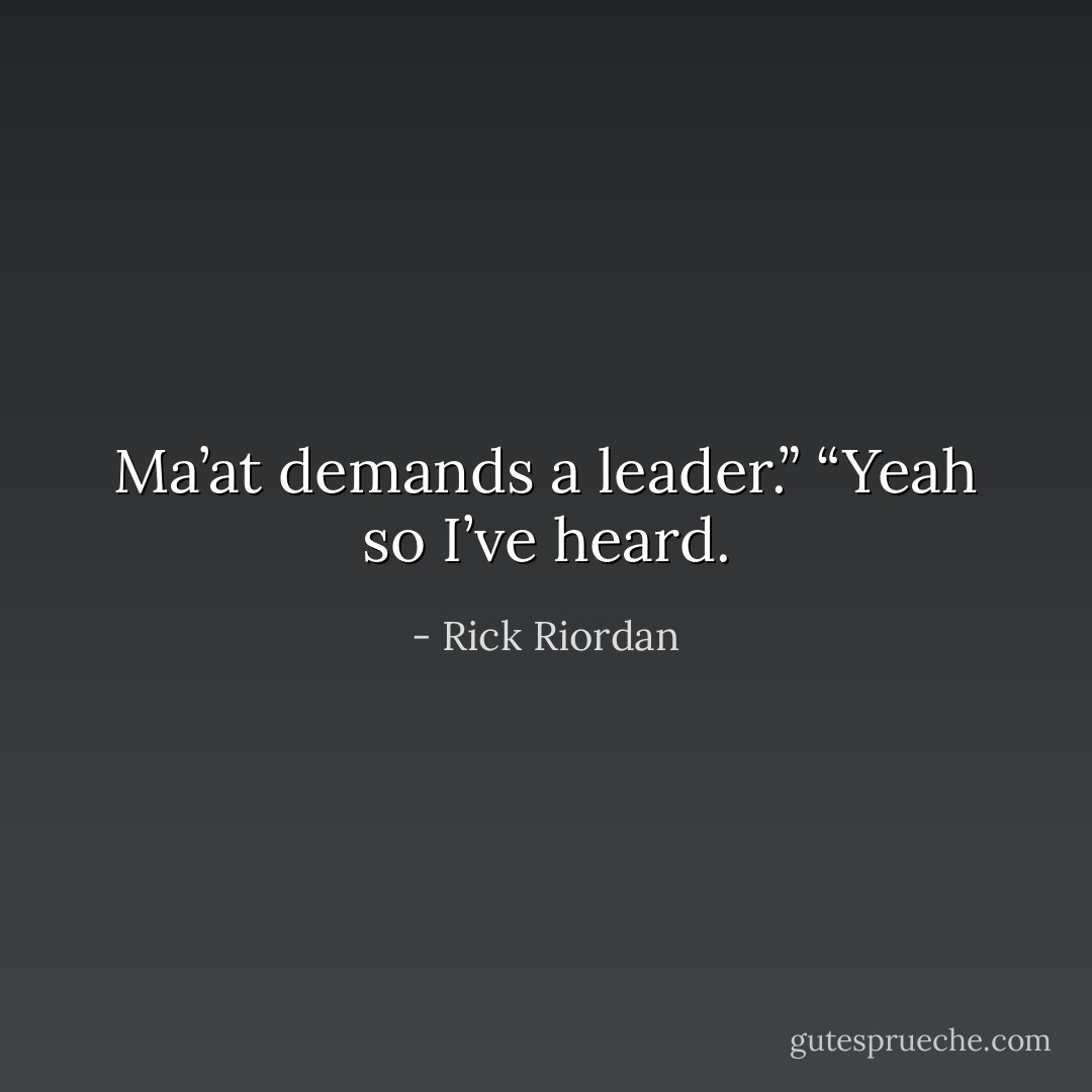 Ma’at demands a leader.”<br />“Yeah so I’ve heard. - Rick Riordan