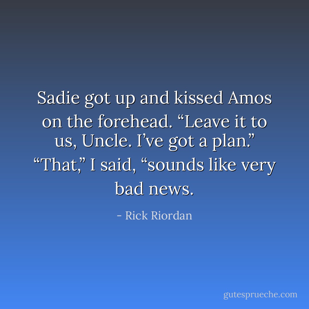 Sadie got up and kissed Amos on the forehead. “Leave it to us, Uncle. I’ve got a plan.”<br />“That,” I said, “sounds like very bad news. - Rick Riordan
