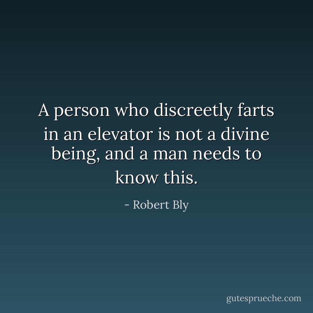 A person who discreetly farts in an elevator is not a divine being, and a man needs to know this. - Robert Bly