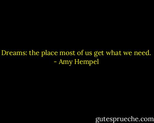 Dreams: the place most of us get what we need. - Amy Hempel