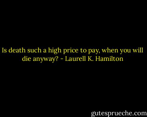 Is death such a high price to pay, when you will die anyway? - Laurell K. Hamilton