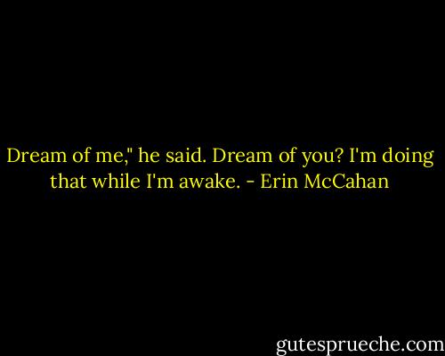 Dream of me," he said.<br />Dream of you? I'm doing that while I'm awake. - Erin McCahan