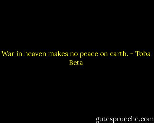 War in heaven makes no peace on earth. - Toba Beta