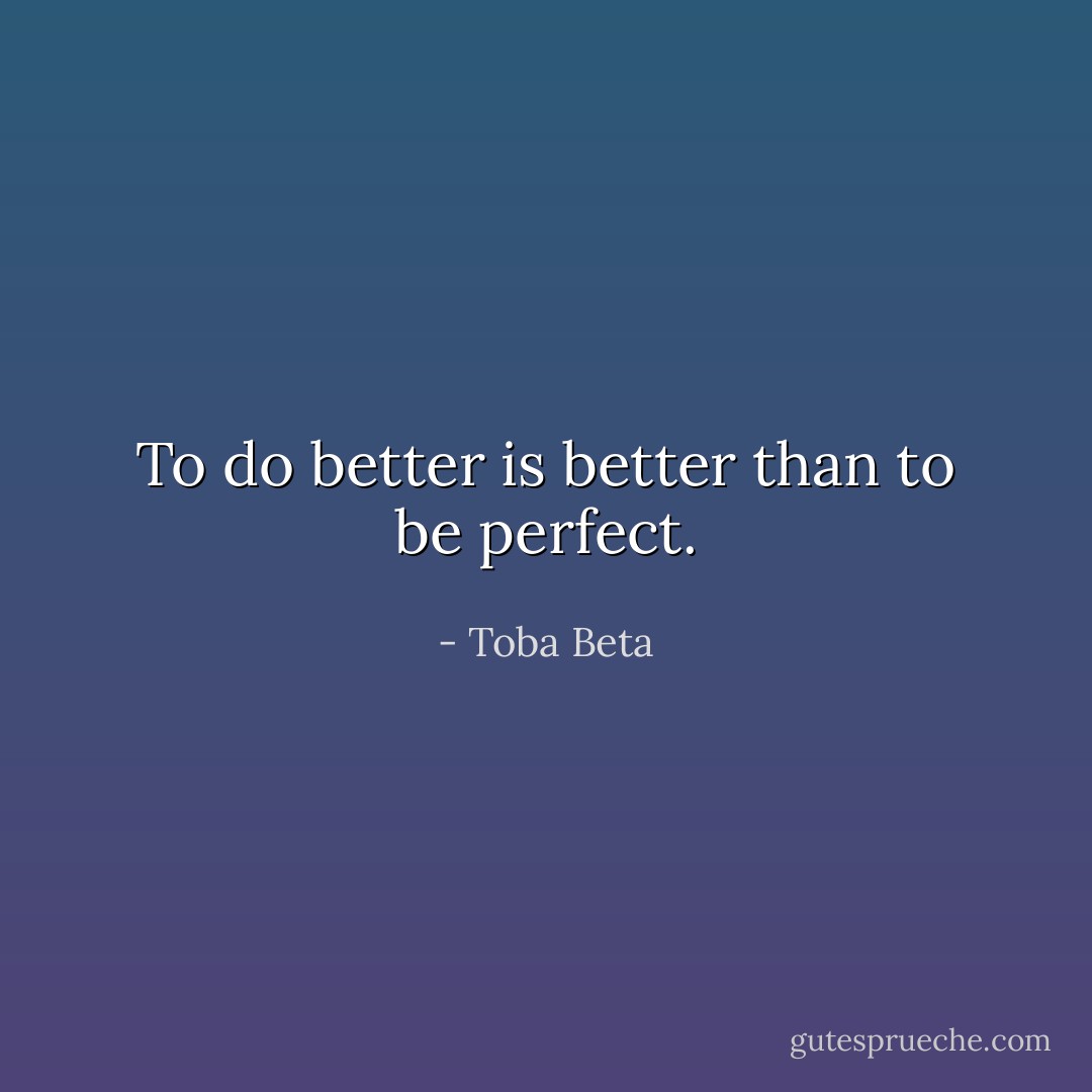 To do better is better than to be perfect. - Toba Beta