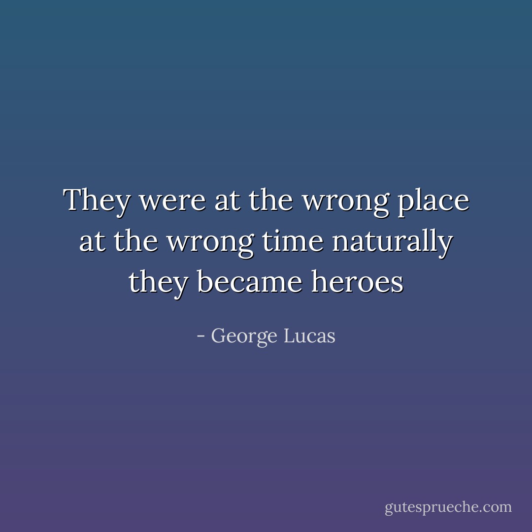 They were at the wrong place at the wrong time naturally they became heroes - George Lucas