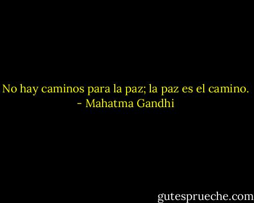 No hay caminos para la paz; la paz es el camino. - Mahatma Gandhi