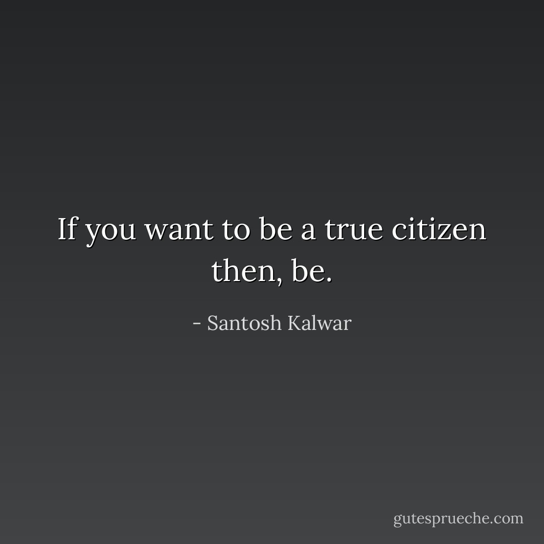 If you want to be a true citizen then, be. - Santosh Kalwar