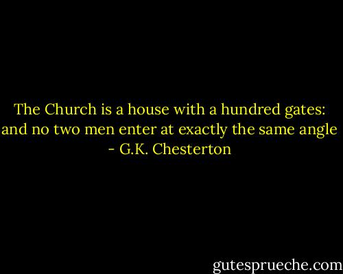 The Church is a house with a hundred gates: and no two men enter at exactly the same angle - G.K. Chesterton