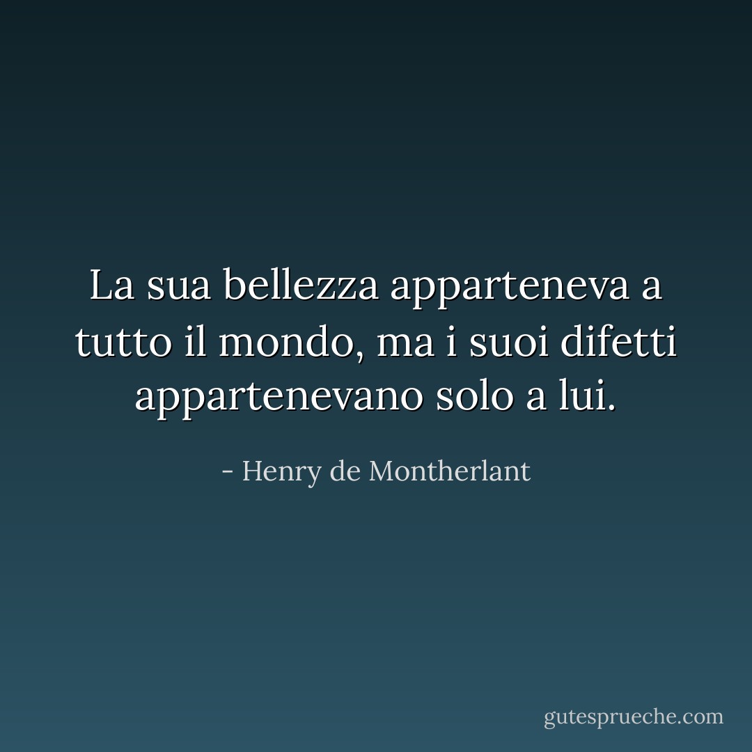 La sua bellezza apparteneva a tutto il mondo, ma i suoi difetti appartenevano solo a lui. - Henry de Montherlant