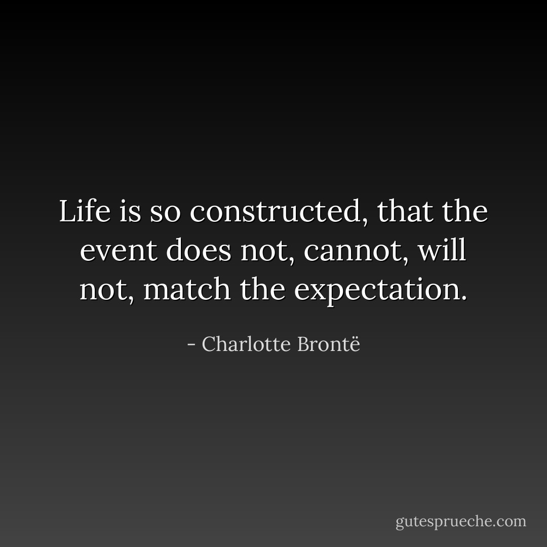 Life is so constructed, that the event does not, cannot, will not, match the expectation. - Charlotte Brontë