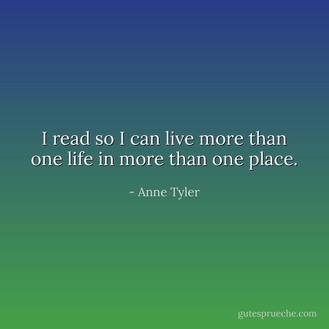 I read so I can live more than one life in more than one place. - Anne Tyler