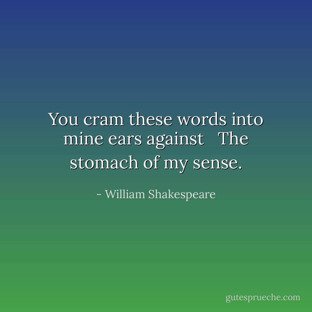 You cram these words into mine ears against <br /><br />The stomach of my sense. - William Shakespeare