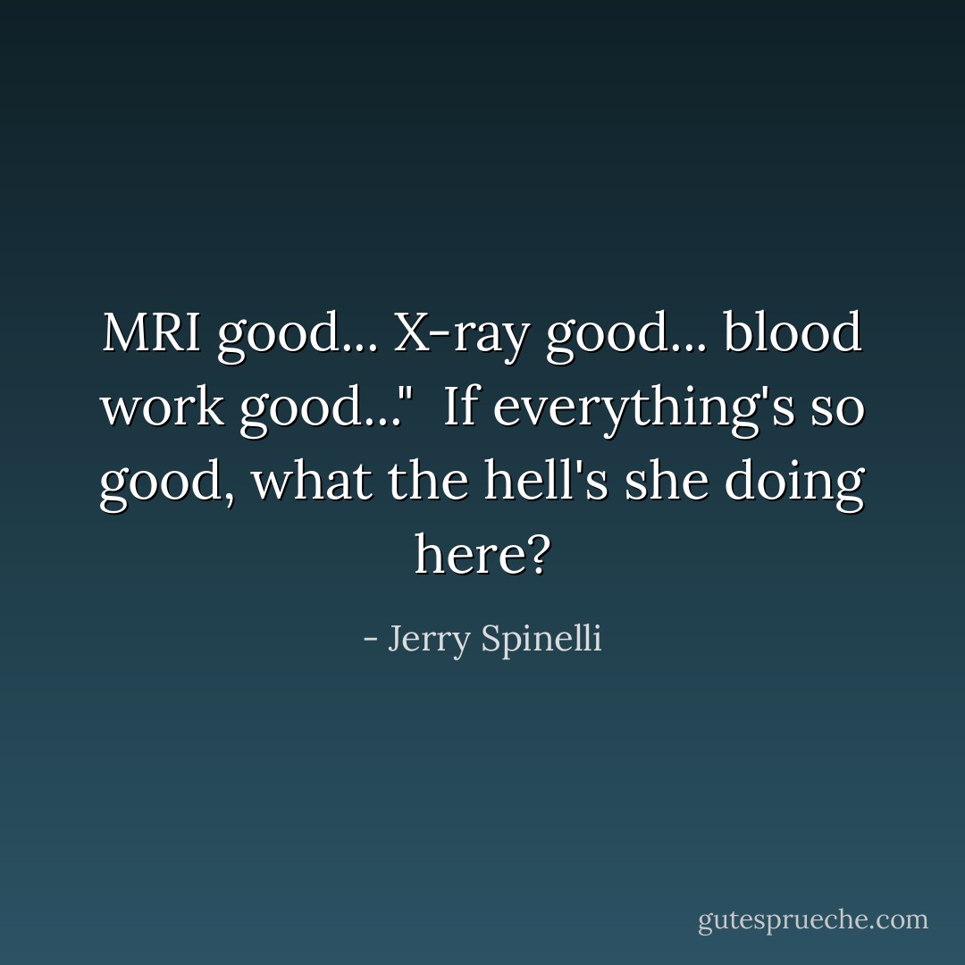 MRI good... X-ray good... blood work good..."<br /><br />If everything's so good, what the hell's she doing here? - Jerry Spinelli