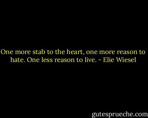 One more stab to the heart, one more reason to hate. One less reason to live. - Elie Wiesel