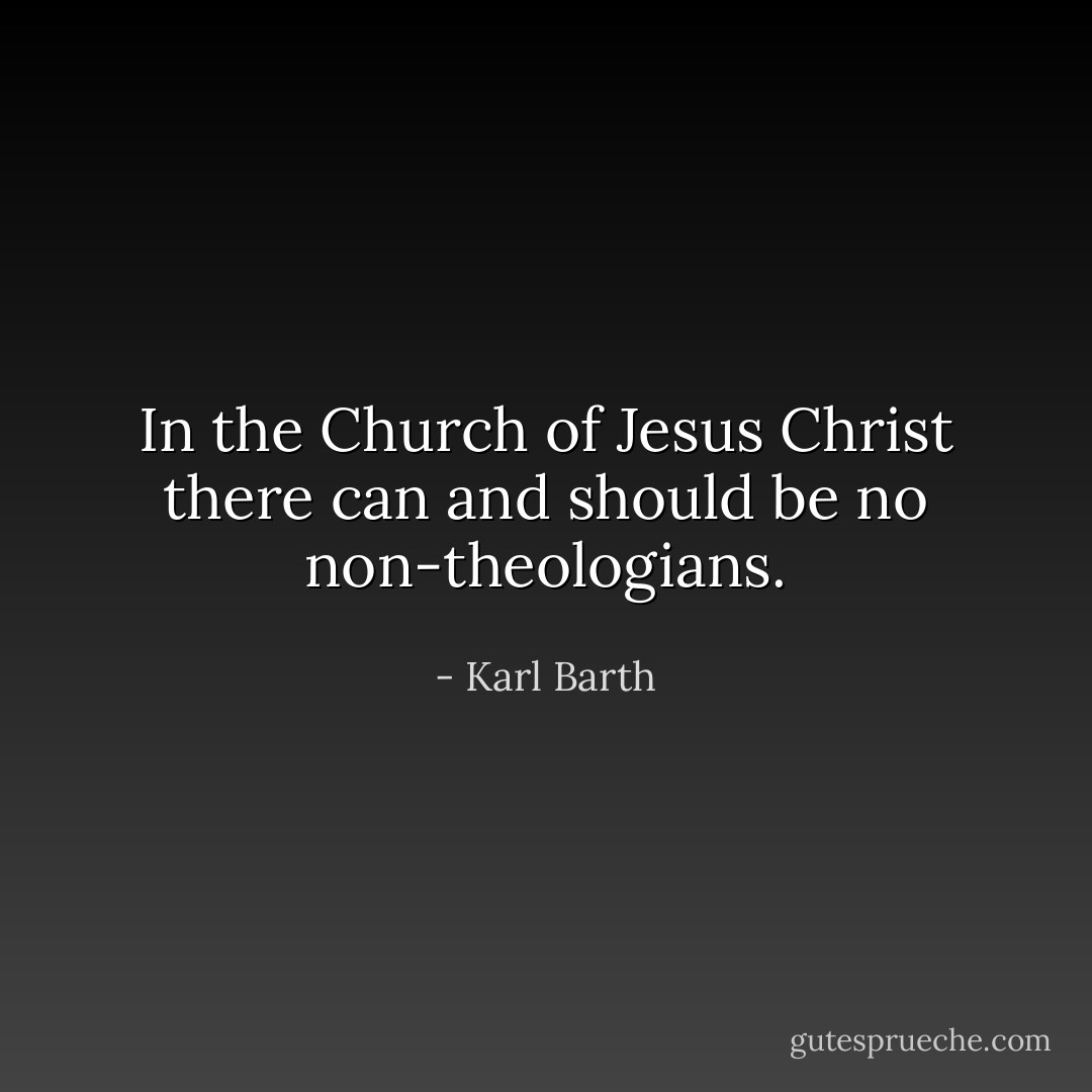 In the Church of Jesus Christ there can and should be no non-theologians. - Karl Barth