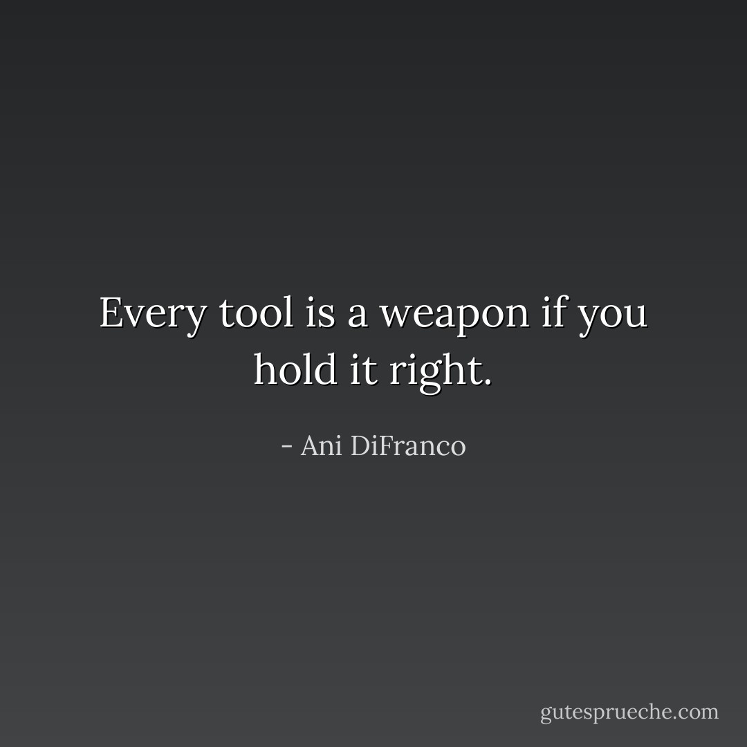 Every tool is a weapon if you hold it right. - Ani DiFranco