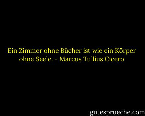 Ein Zimmer ohne Bücher ist wie ein Körper ohne Seele. - Marcus Tullius Cicero