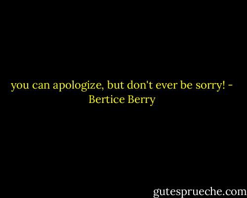you can apologize, but don't ever be sorry! - Bertice Berry